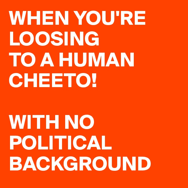 WHEN YOU'RE
LOOSING
TO A HUMAN CHEETO!

WITH NO POLITICAL BACKGROUND