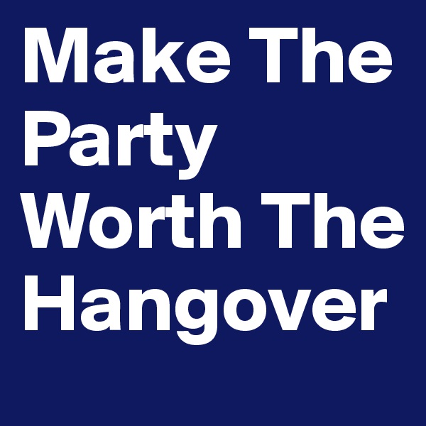 Make The Party Worth The Hangover