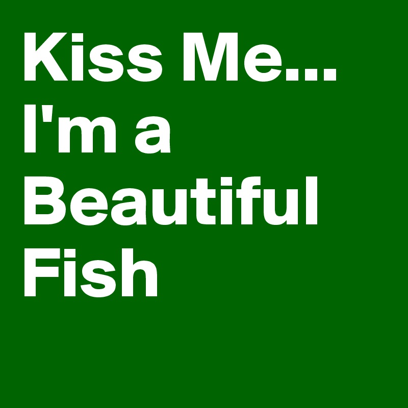 Kiss Me...
I'm a Beautiful Fish 
