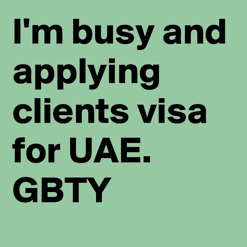 I'm busy and applying clients visa for UAE.  GBTY