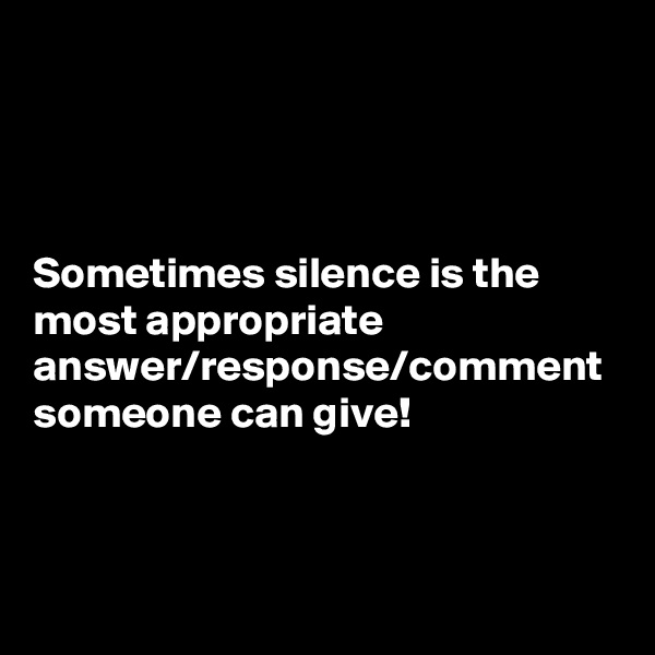 Sometimes silence is the most appropriate answer/response/comment someone can give! 