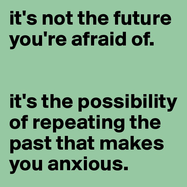 it's not the future you're afraid of. 


it's the possibility of repeating the past that makes you anxious.