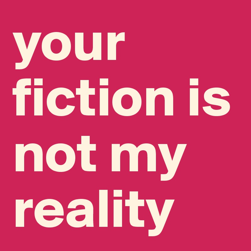 your fiction is not my reality