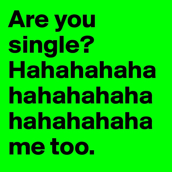 Are you single? Hahahahahahahahahahahahahahaha me too.