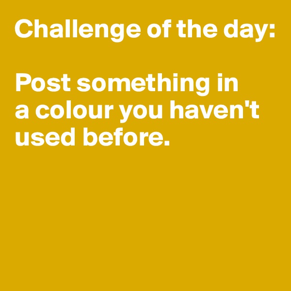 Challenge of the day:

Post something in 
a colour you haven't used before. 



