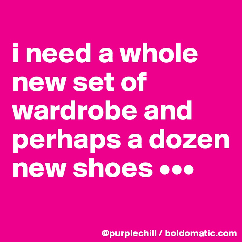 
i need a whole 
new set of 
wardrobe and 
perhaps a dozen 
new shoes •••
