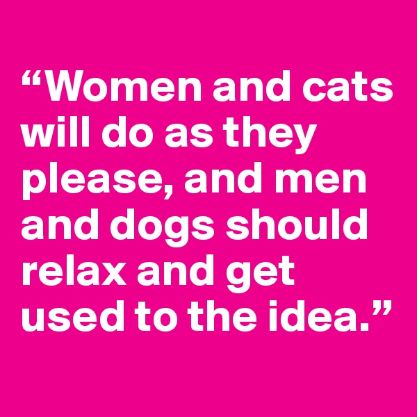 
“Women and cats will do as they please, and men and dogs should relax and get used to the idea.”
