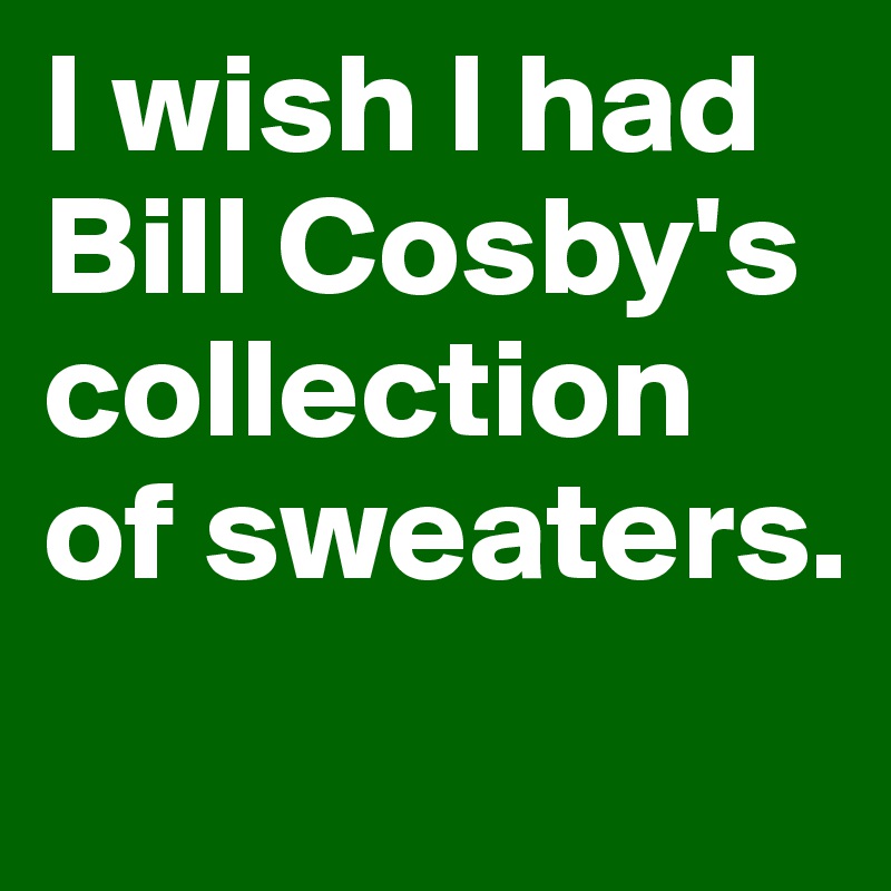 I wish I had Bill Cosby's collection of sweaters. 
