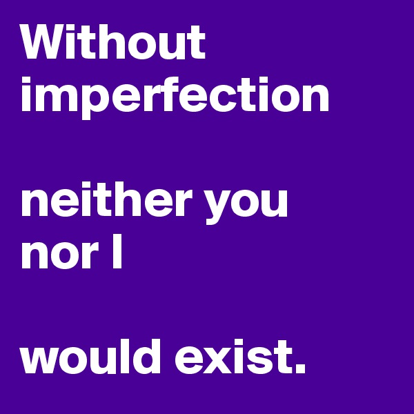 Without imperfection

neither you
nor I

would exist.