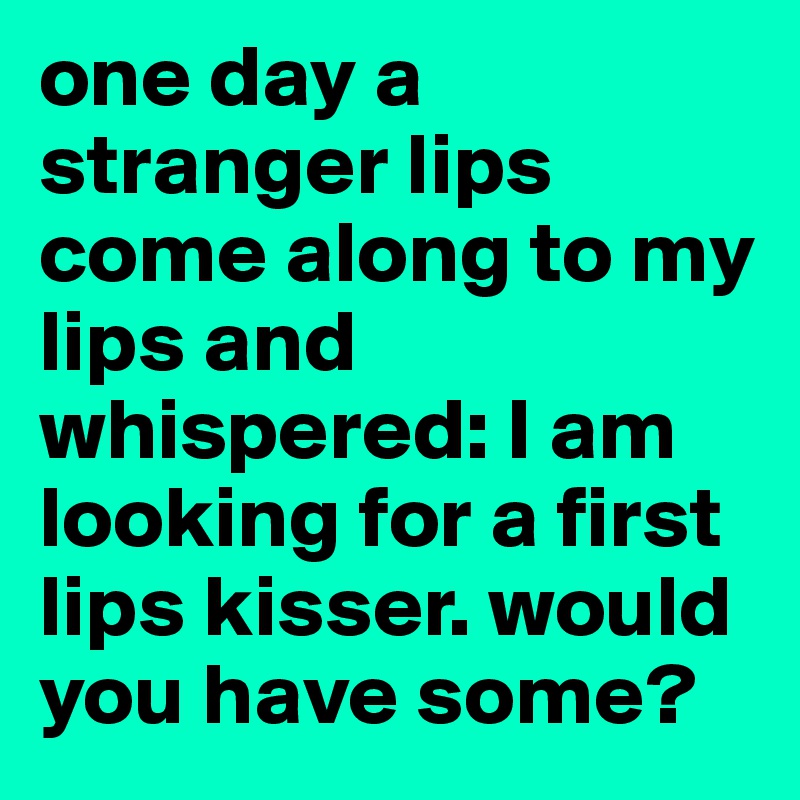 one day a stranger lips come along to my lips and whispered: I am looking for a first lips kisser. would you have some?