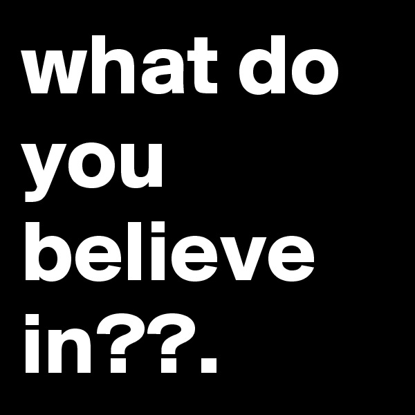 what do you believe in??.