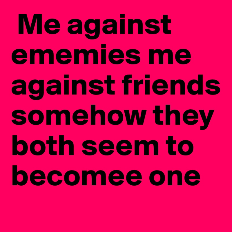  Me against ememies me against friends somehow they both seem to becomee one