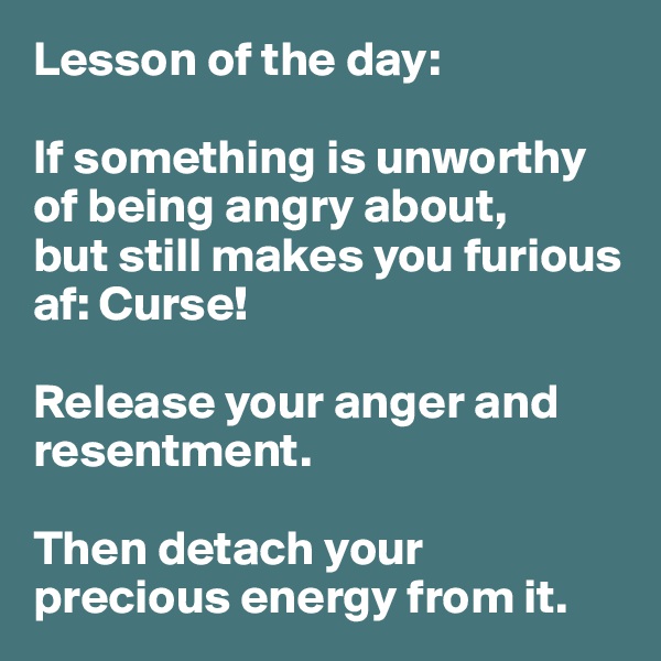 Lesson of the day:

If something is unworthy of being angry about, 
but still makes you furious af: Curse! 

Release your anger and resentment. 

Then detach your precious energy from it.