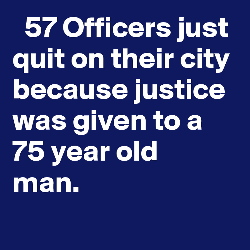   57 Officers just quit on their city because justice was given to a 75 year old man.
