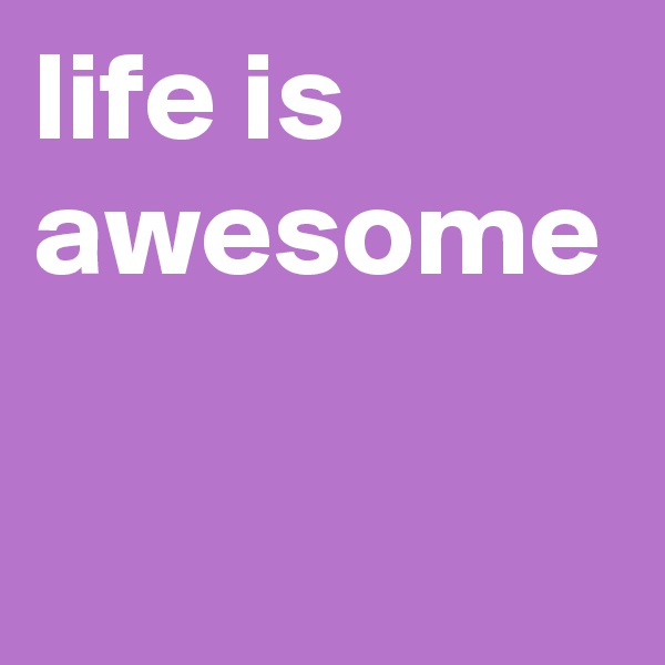 life is awesome