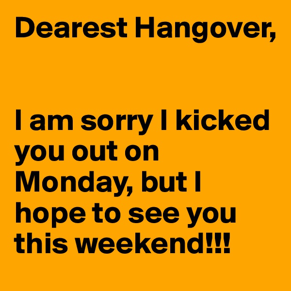 Dearest Hangover,


I am sorry I kicked you out on Monday, but I hope to see you this weekend!!!