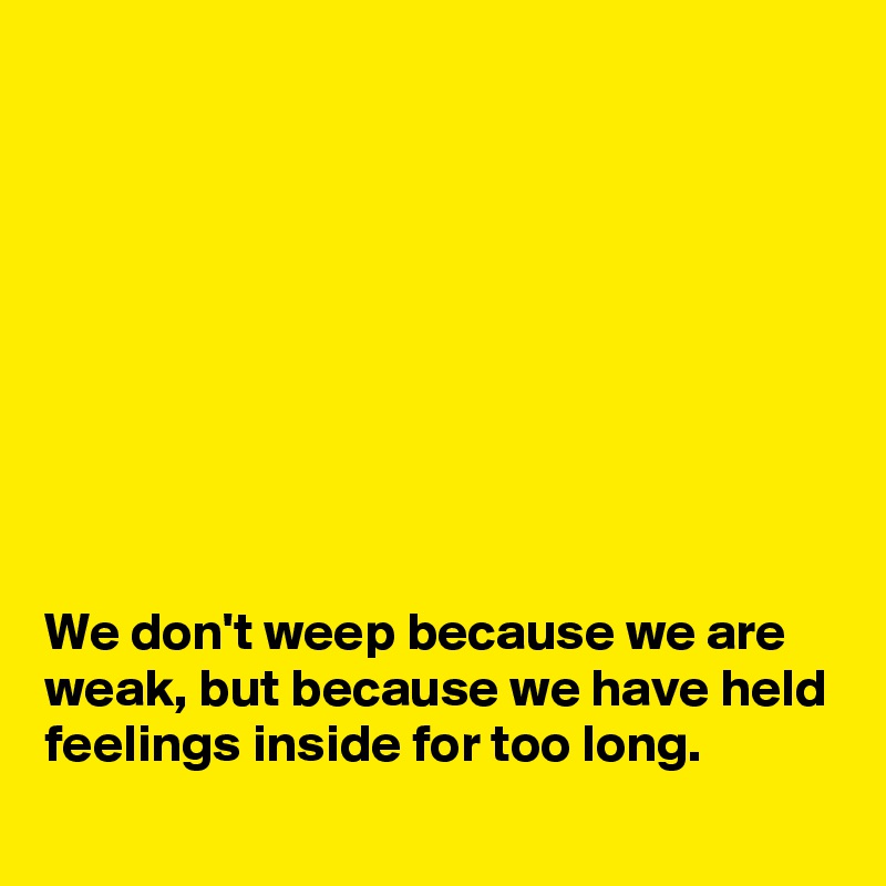 









We don't weep because we are weak, but because we have held feelings inside for too long.
