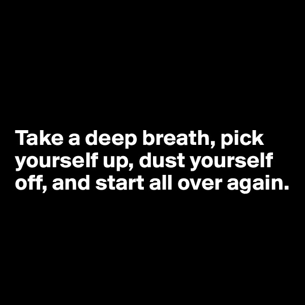




Take a deep breath, pick yourself up, dust yourself off, and start all over again.



