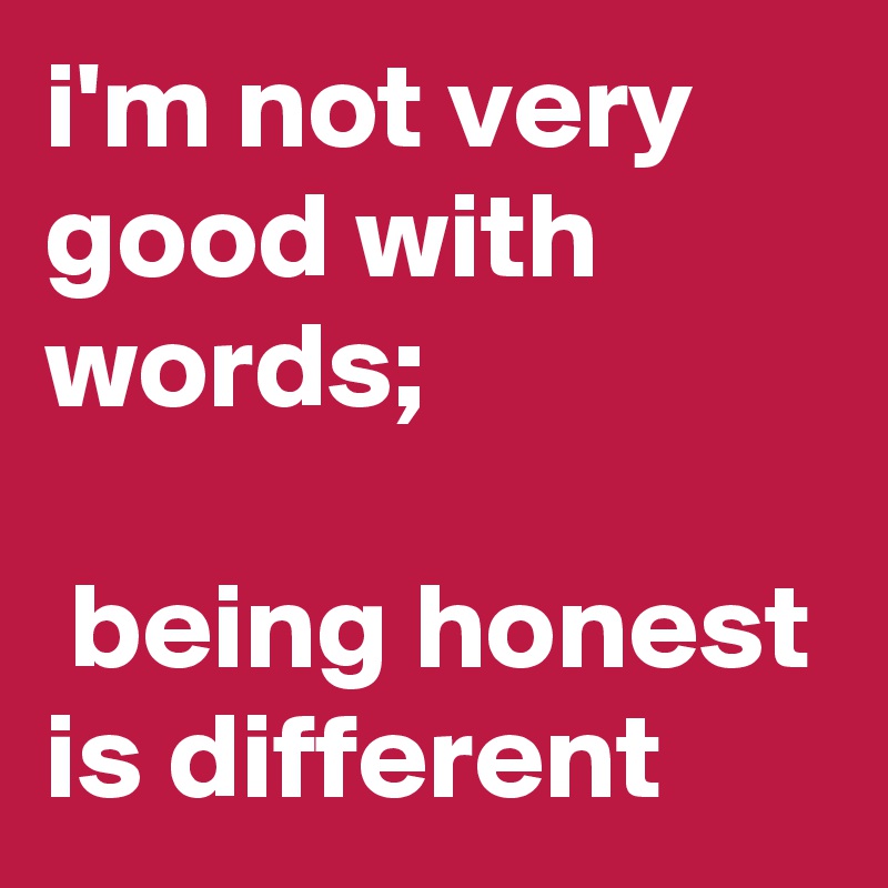 i'm not very good with words; 

 being honest is different