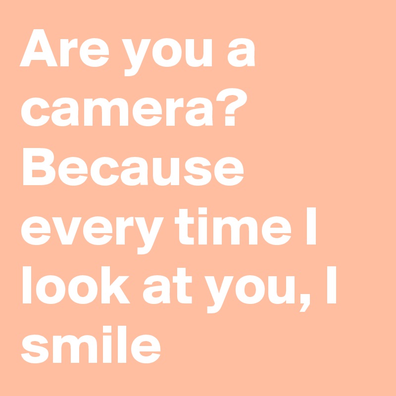 Are you a camera? Because every time I look at you, I smile