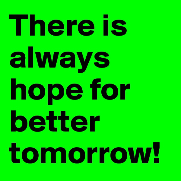 There is always hope for better tomorrow!