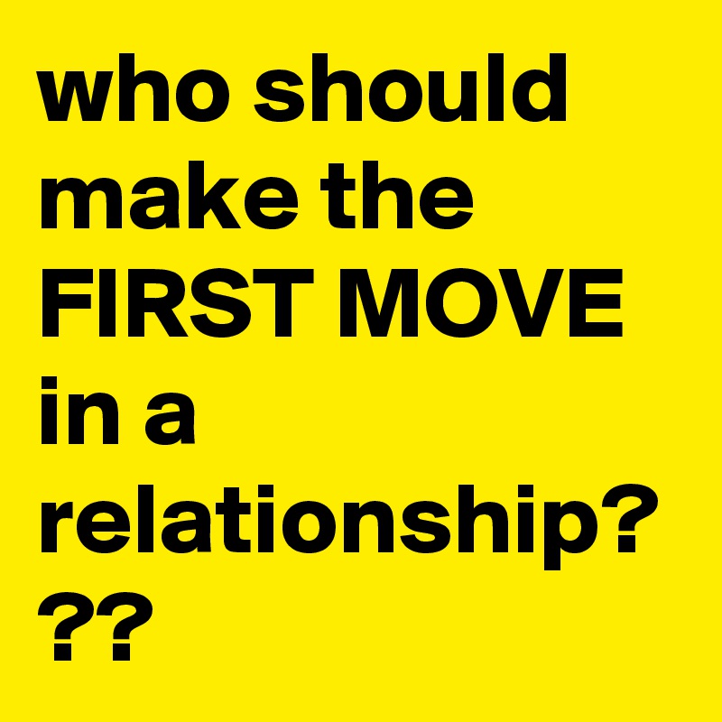 who should make the FIRST MOVE in a relationship? ??