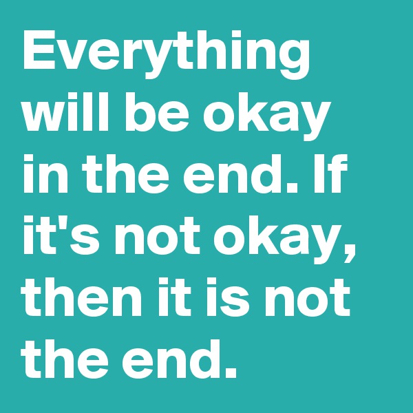 Everything will be okay in the end. If it's not okay, then it is not the end.