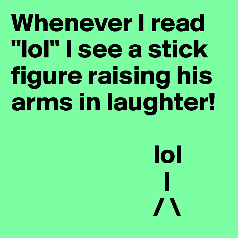 Whenever I read "lol" I see a stick figure raising his arms in laughter!

                           lol
                             |
                           / \