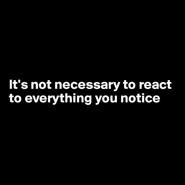 




It's not necessary to react to everything you notice




