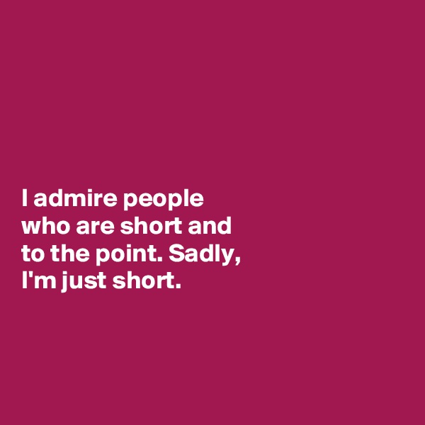 





I admire people 
who are short and 
to the point. Sadly, 
I'm just short. 



