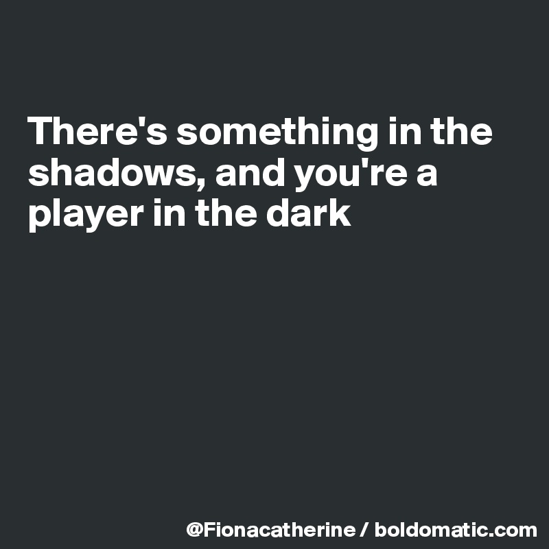 

There's something in the 
shadows, and you're a
player in the dark






