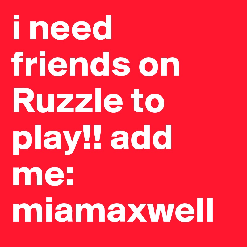 i need friends on Ruzzle to play!! add me: miamaxwell