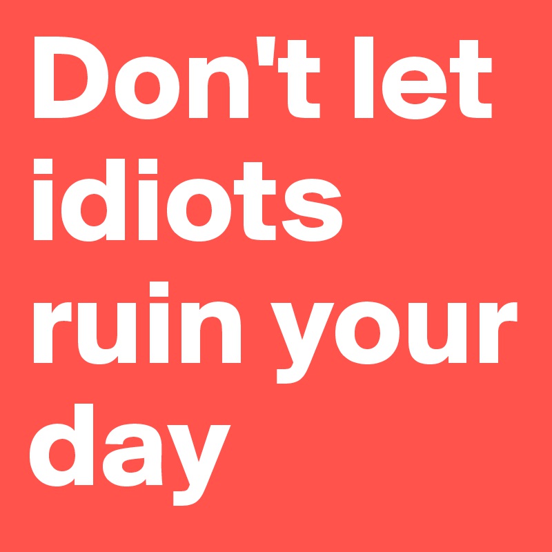 Don't let idiots ruin your day