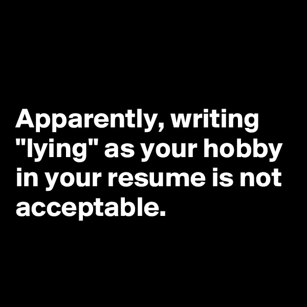 


Apparently, writing "lying" as your hobby in your resume is not acceptable.

