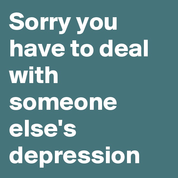Sorry you have to deal with someone else's depression