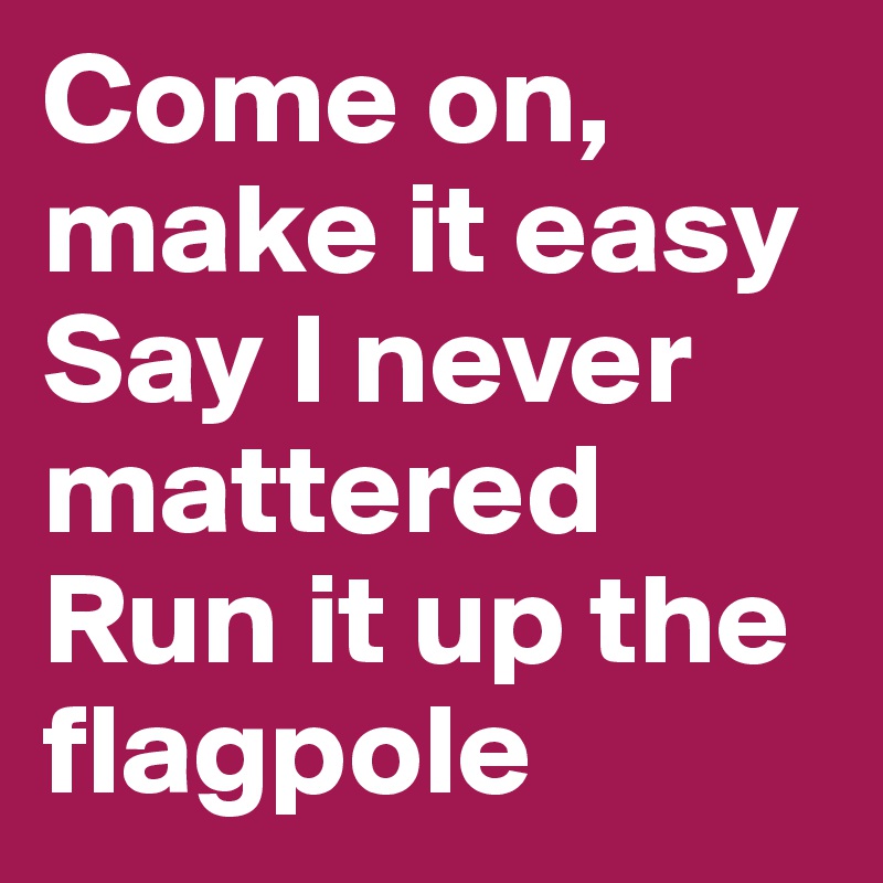 Come on, make it easy
Say I never mattered
Run it up the flagpole