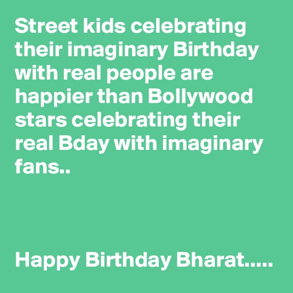 Street kids celebrating their imaginary Birthday with real people are happier than Bollywood stars celebrating their real Bday with imaginary fans..



Happy Birthday Bharat.....