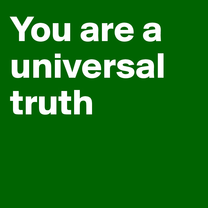 You are a universal truth

