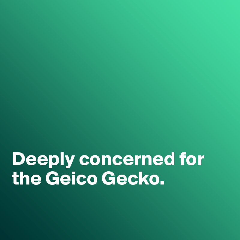






Deeply concerned for
the Geico Gecko.

