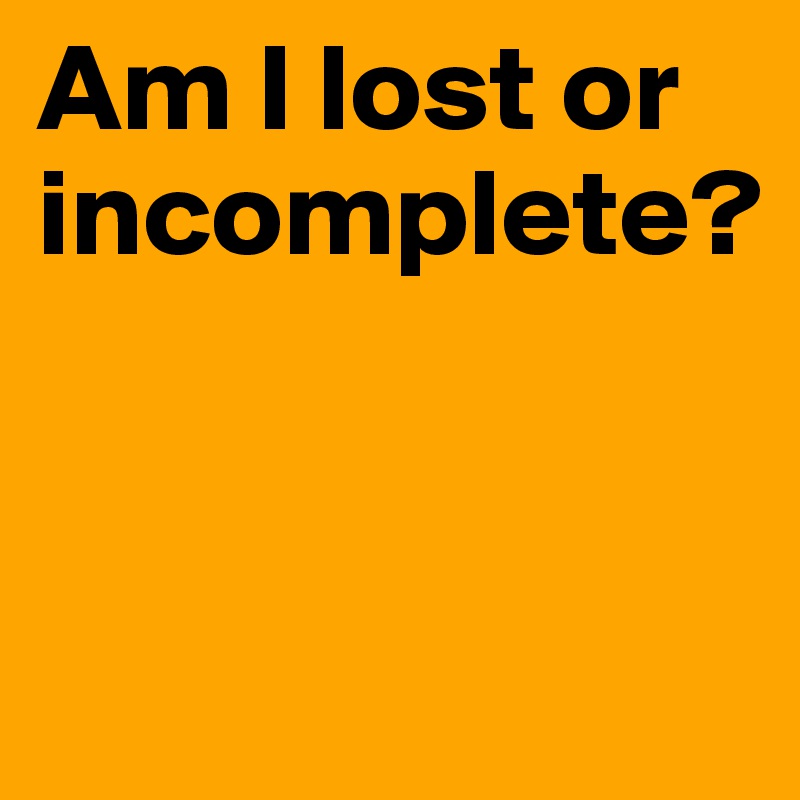 Am I lost or incomplete?


