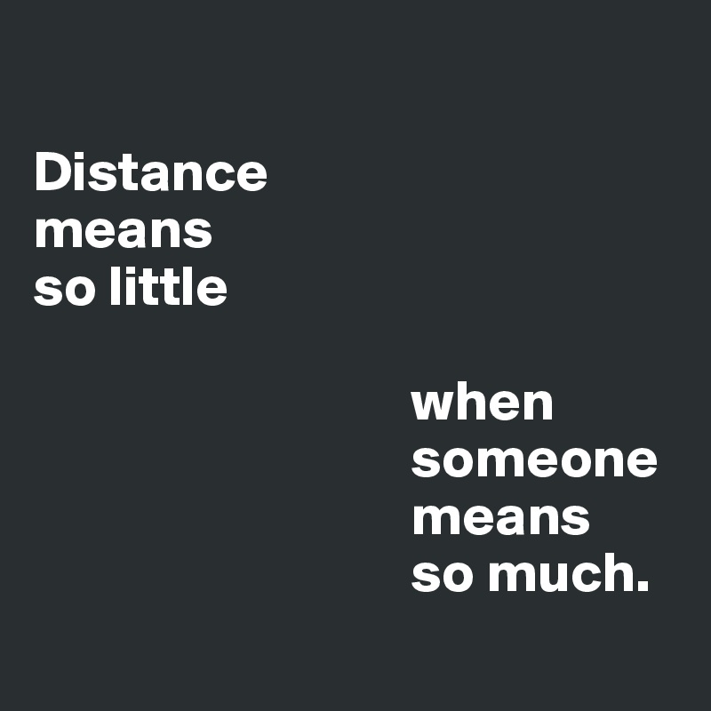       
                                       Distance 
means 
so little 

                                 when 
                                 someone 
                                 means 
                                 so much.
