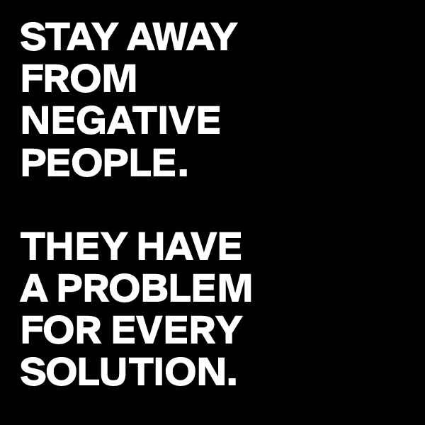 STAY AWAY 
FROM 
NEGATIVE 
PEOPLE. 

THEY HAVE 
A PROBLEM 
FOR EVERY SOLUTION. 