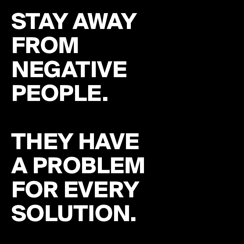 STAY AWAY 
FROM 
NEGATIVE 
PEOPLE. 

THEY HAVE 
A PROBLEM 
FOR EVERY SOLUTION. 