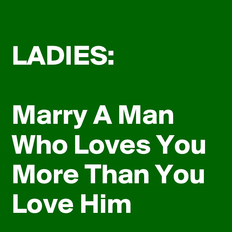                     LADIES:

Marry A Man Who Loves You More Than You Love Him