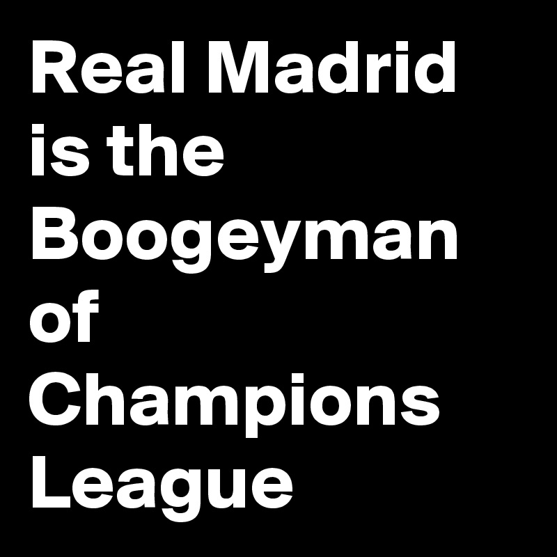 Real Madrid is the Boogeyman of Champions League
