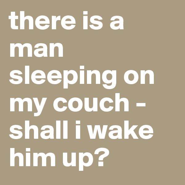 there is a man sleeping on my couch - 
shall i wake him up? 