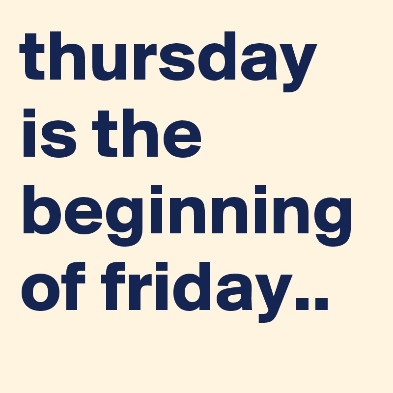 thursday is the beginning of friday..