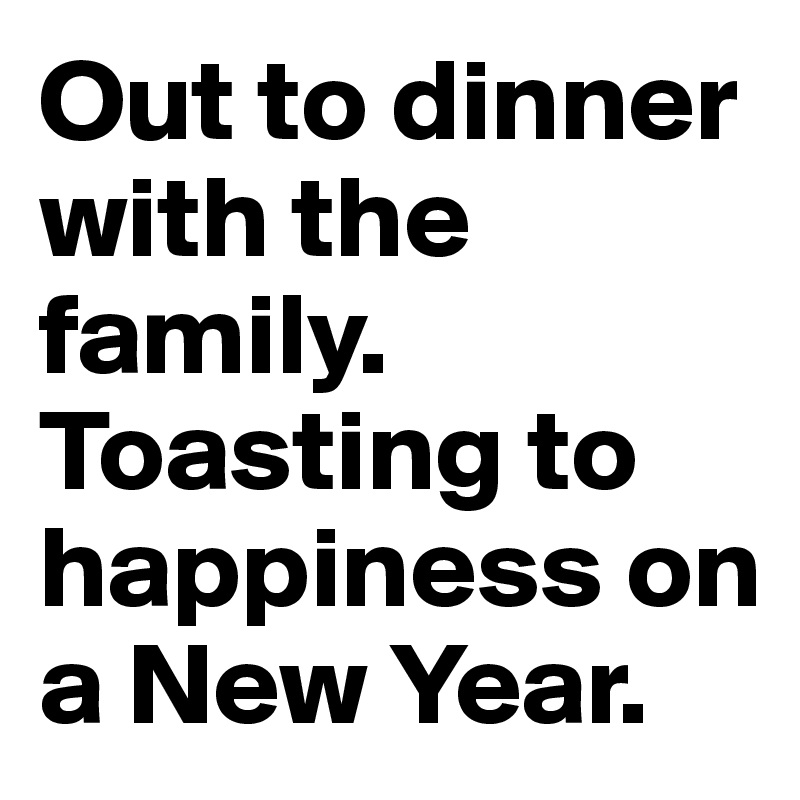 Out to dinner with the family. Toasting to happiness on a New Year.