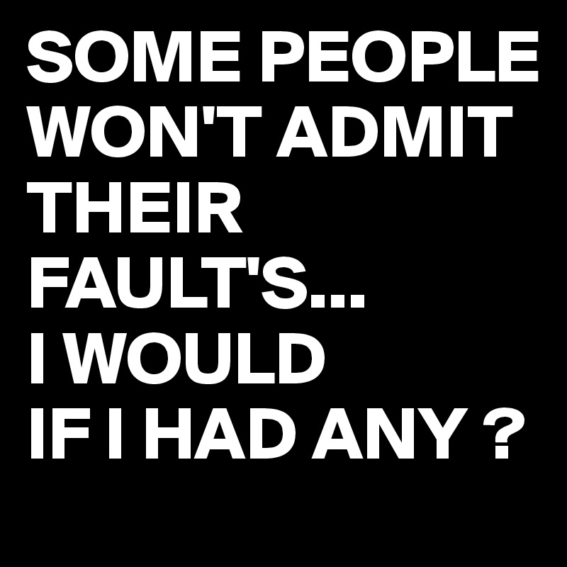 SOME PEOPLE WON'T ADMIT THEIR FAULT'S...
I WOULD
IF I HAD ANY ?