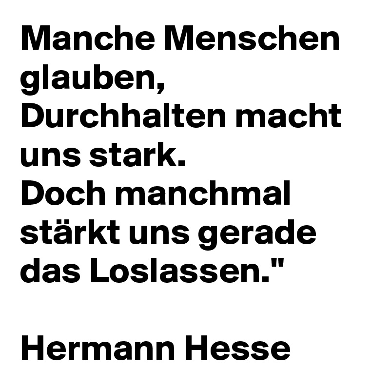 Manche Menschen glauben, Durchhalten macht uns stark.
Doch manchmal stärkt uns gerade das Loslassen."

Hermann Hesse